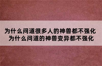 为什么问道很多人的神兽都不强化 为什么问道的神兽变异都不强化